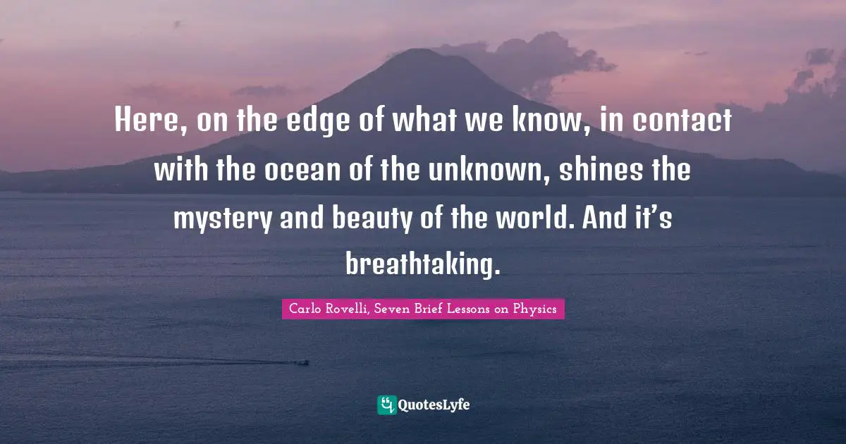 Carlo Rovelli, Seven Brief Lessons On Physics Quotes: "Here, on the edge of what we know, in contact with the ocean of the unknown, shines the mystery and beauty of the world. And it’s breathtaking."
