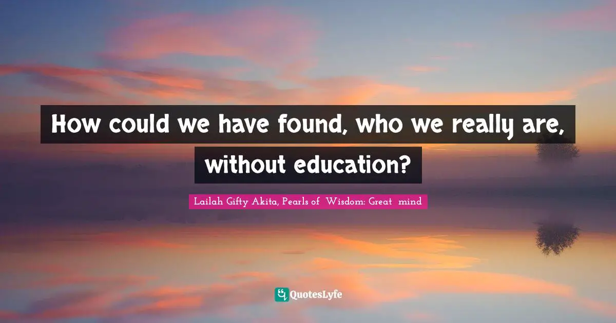 How could we have found, who we really are, without education?