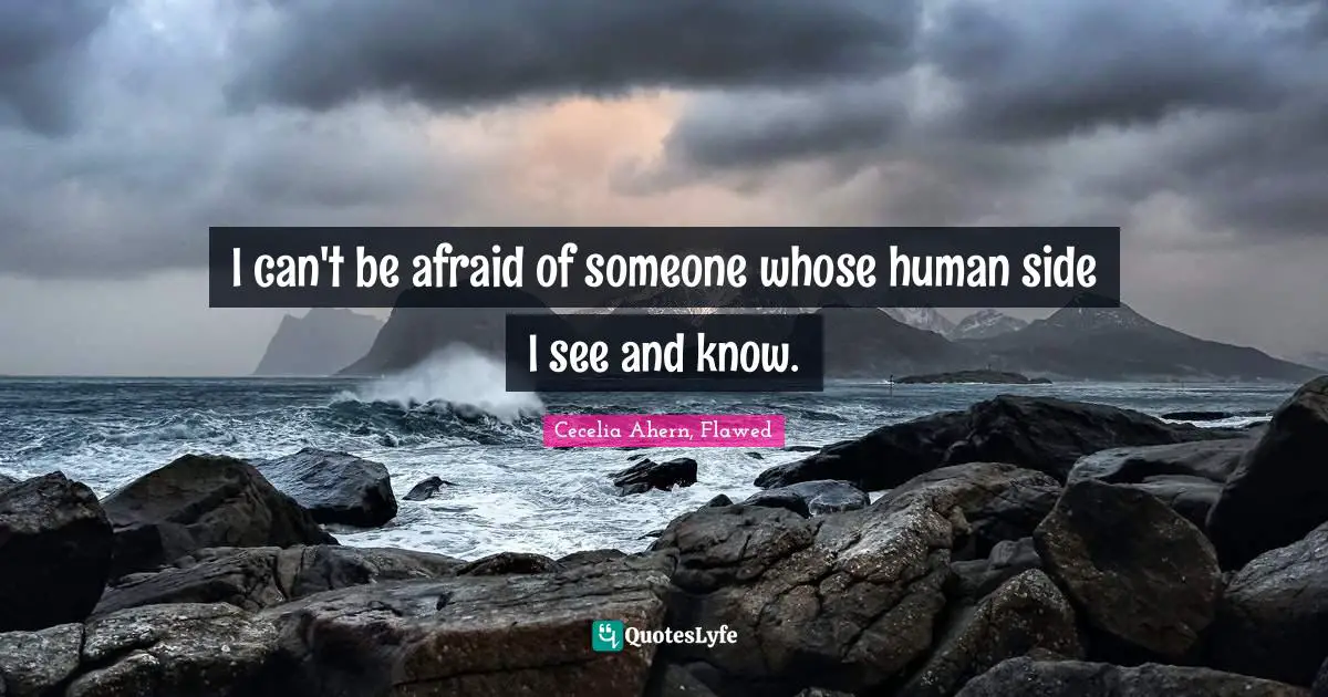 I can't be afraid of someone whose human side I see and know.