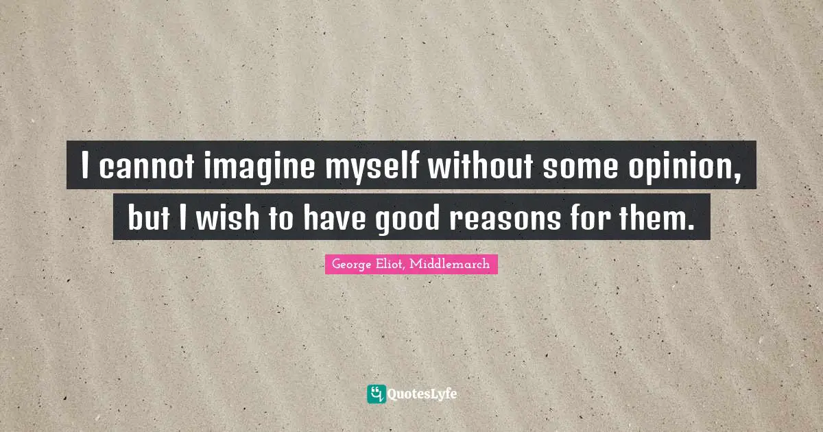 I cannot imagine myself without some opinion, but I wish to have good reasons for them.