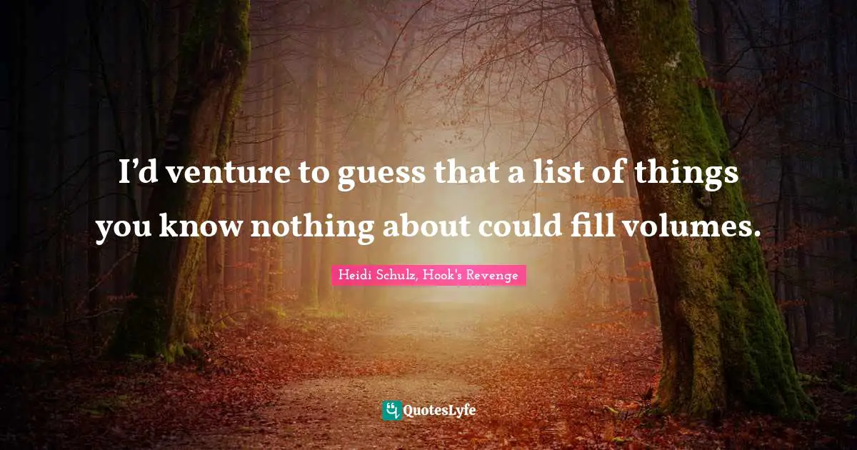 Heidi Schulz, Hook's Revenge Quotes: "I’d venture to guess that a list of things you know nothing about could fill volumes."