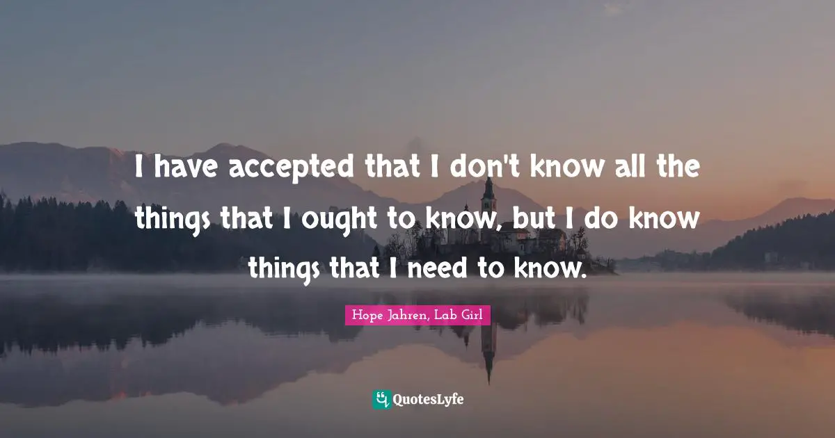 I have accepted that I don't know all the things that I ought to know, but I do know things that I need to know.