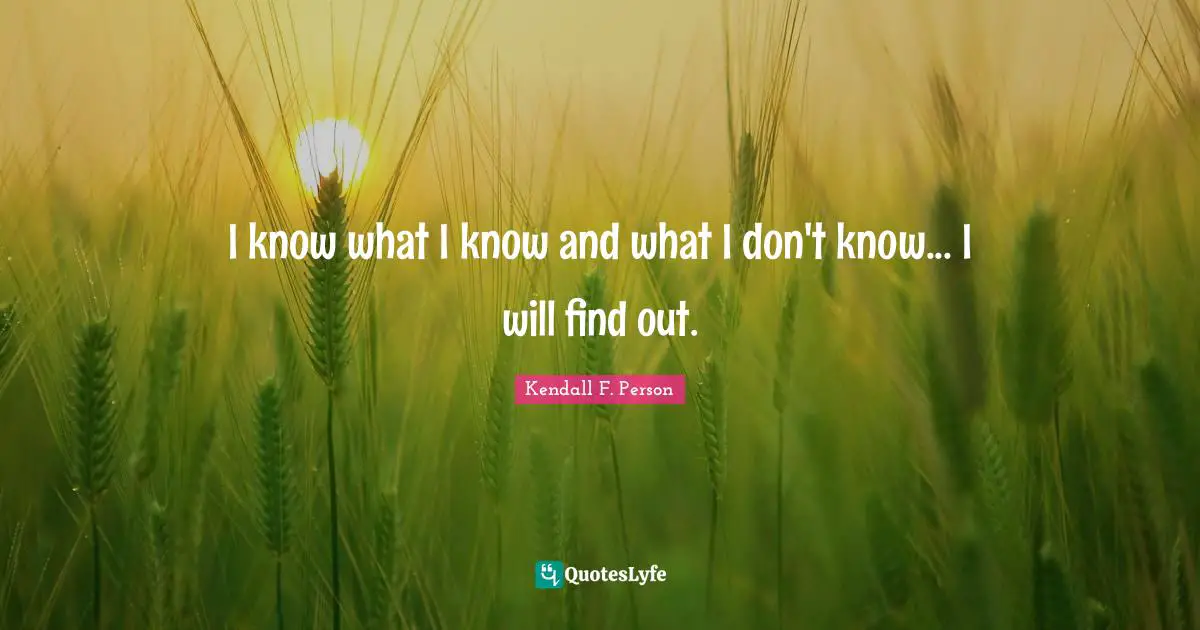 Kendall F. Person Quotes: "I know what I know and what I don't know... I will find out."
