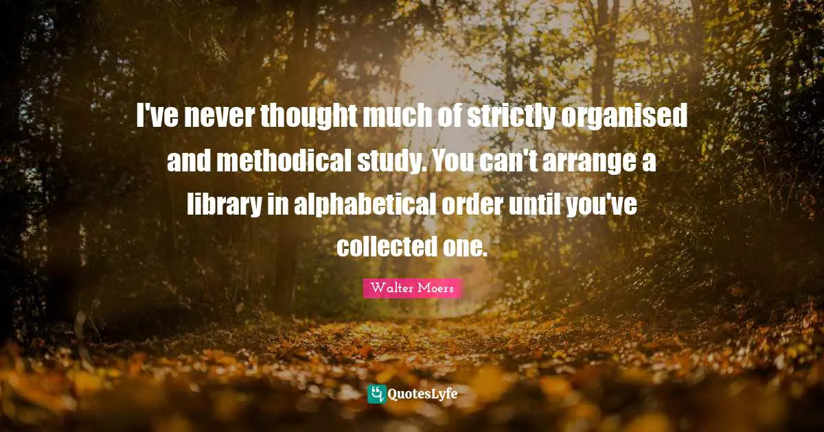 I've never thought much of strictly organised and methodical study. You can't arrange a library in alphabetical order until you've collected one.