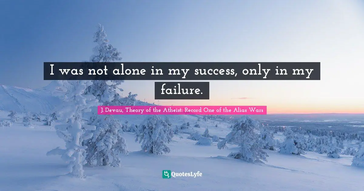 I was not alone in my success, only in my failure.