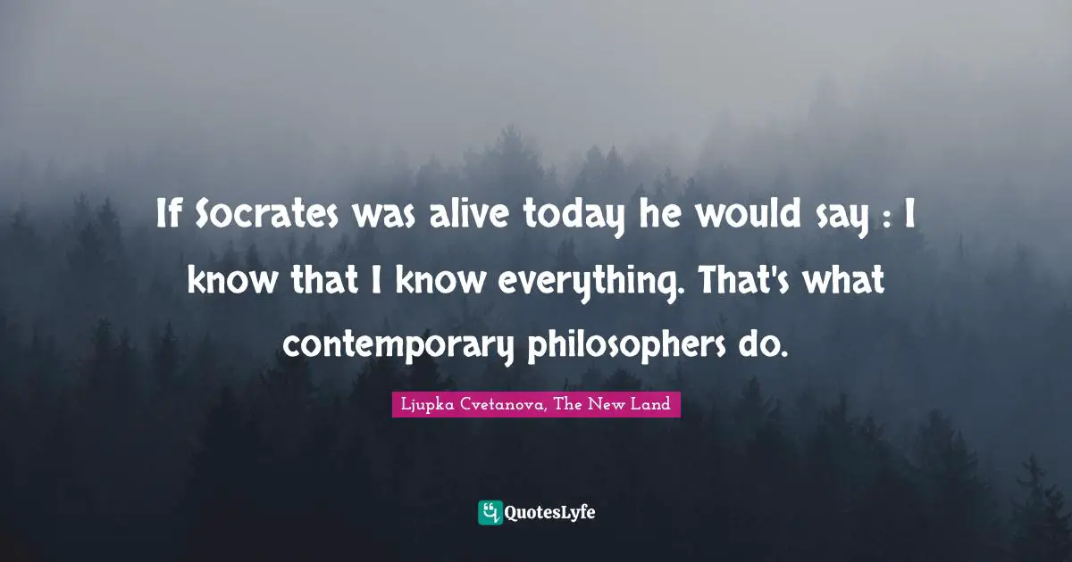 If Socrates was alive today he would say : I know that I know everything. That's what contemporary philosophers do.