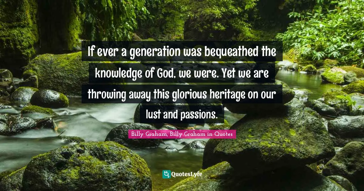 If ever a generation was bequeathed the knowledge of God, we were. Yet we are throwing away this glorious heritage on our lust and passions.