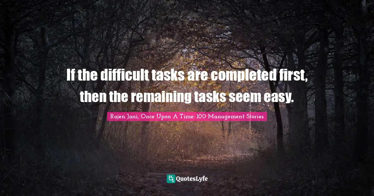 If the difficult tasks are completed first, then the remaining tasks seem easy.