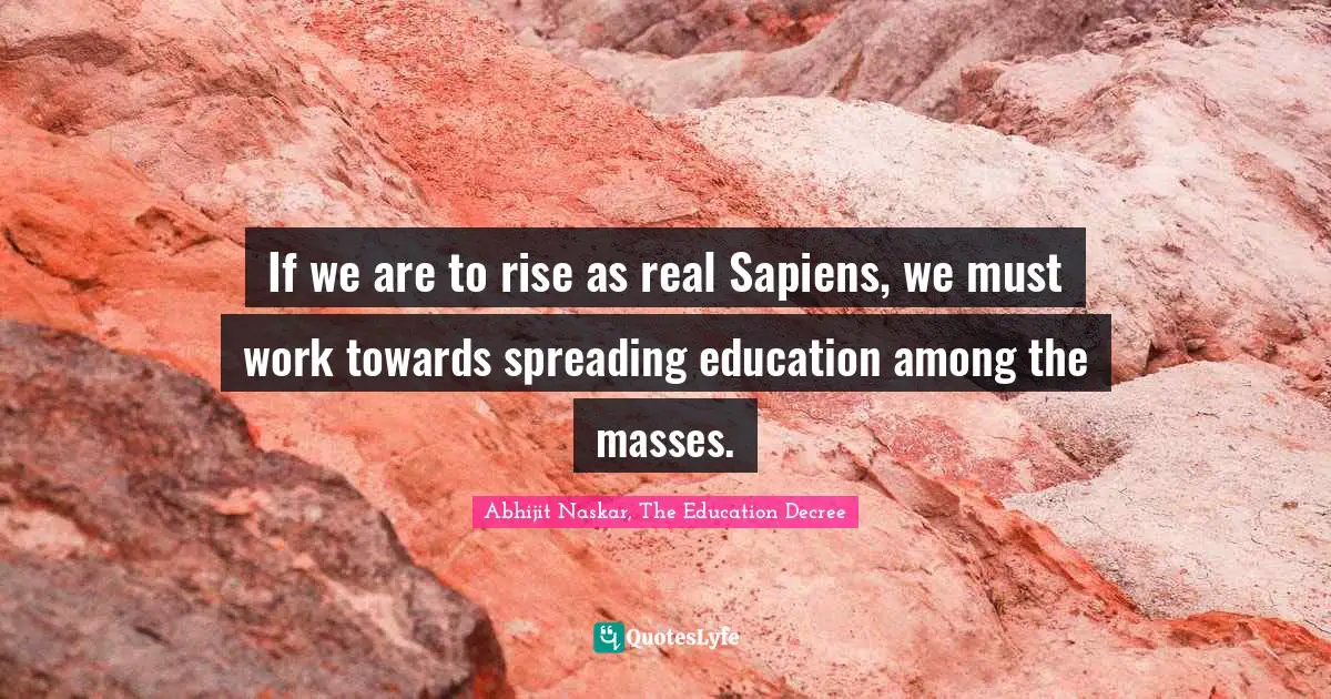 If we are to rise as real Sapiens, we must work towards spreading education among the masses.