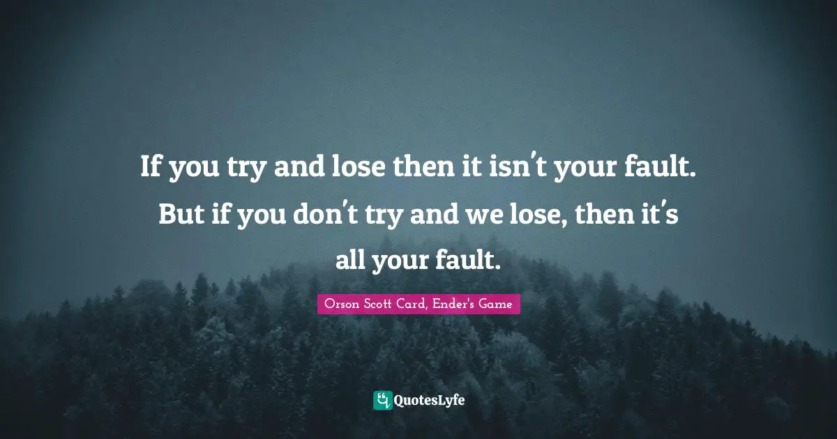Just Do It Quotes: "If you try and lose then it isn't your fault. But if you don't try and we lose, then it's all your fault."