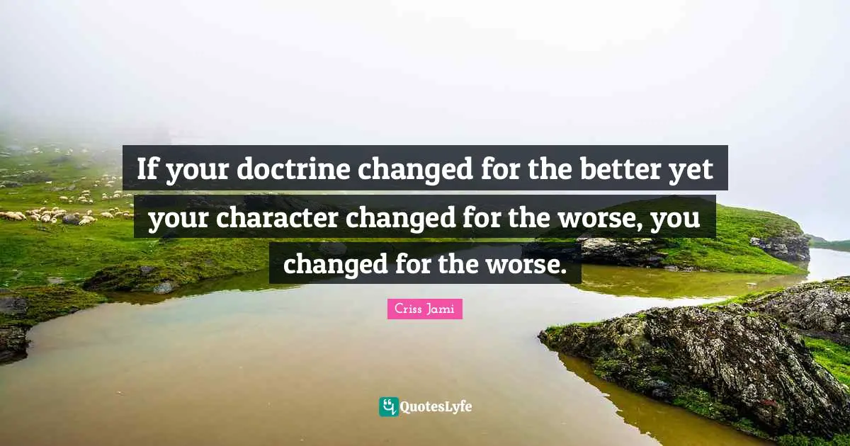 Self Righteousness Quotes: "If your doctrine changed for the better yet your character changed for the worse, you changed for the worse."
