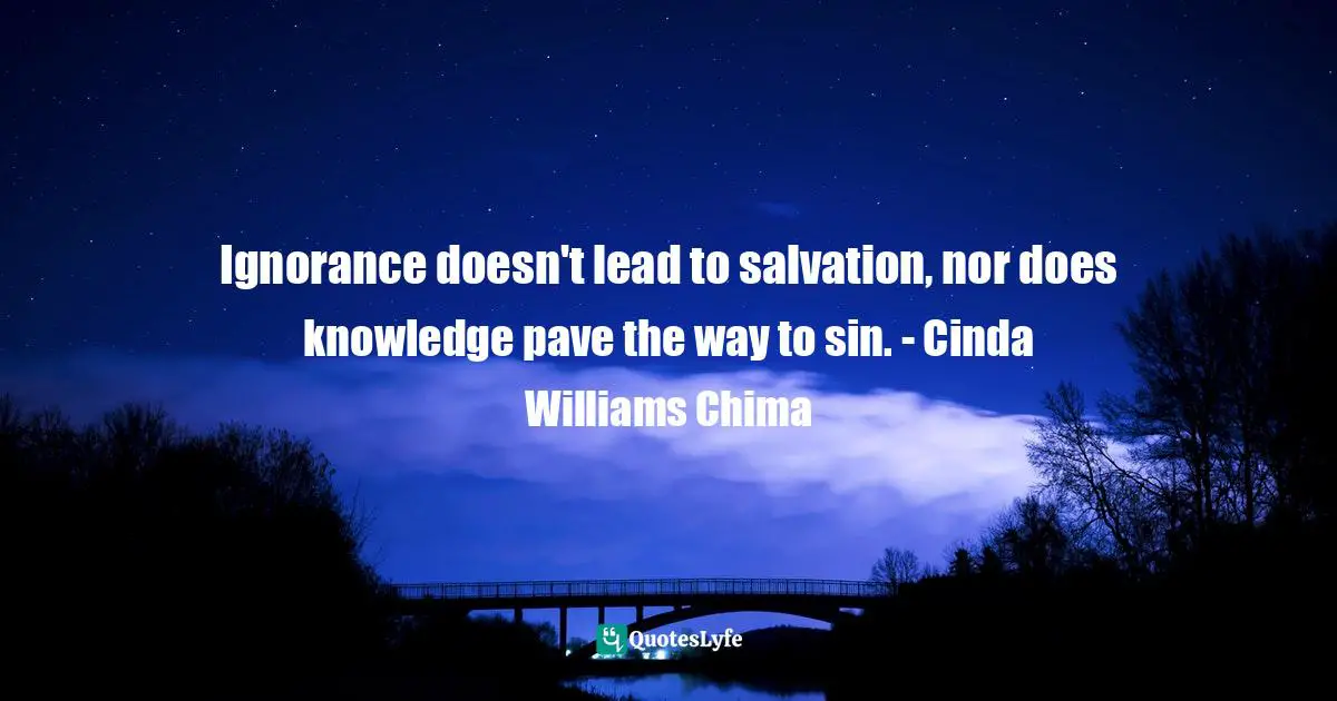 Williams Quotes: "Ignorance doesn't lead to salvation, nor does knowledge pave the way to sin. - Cinda Williams Chima"