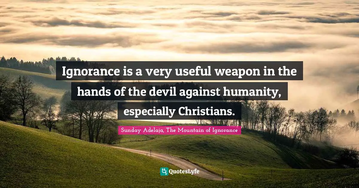 Ignorance is a very useful weapon in the hands of the devil against humanity, especially Christians.