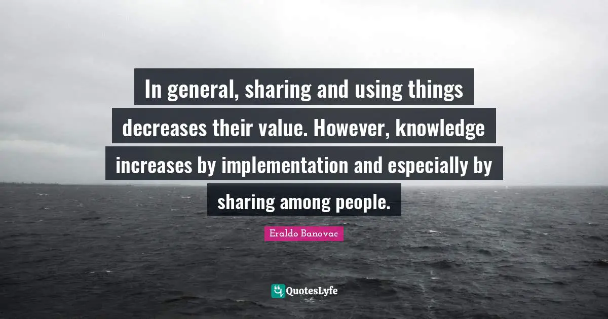 In general, sharing and using things decreases their value. However, knowledge increases by implementation and especially by sharing among people.