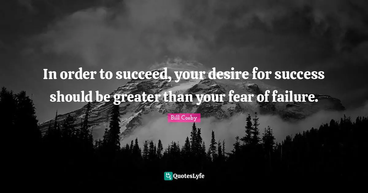 Bill Cosby Quotes: In order to succeed, your desire for success should be greater than your fear of failure.