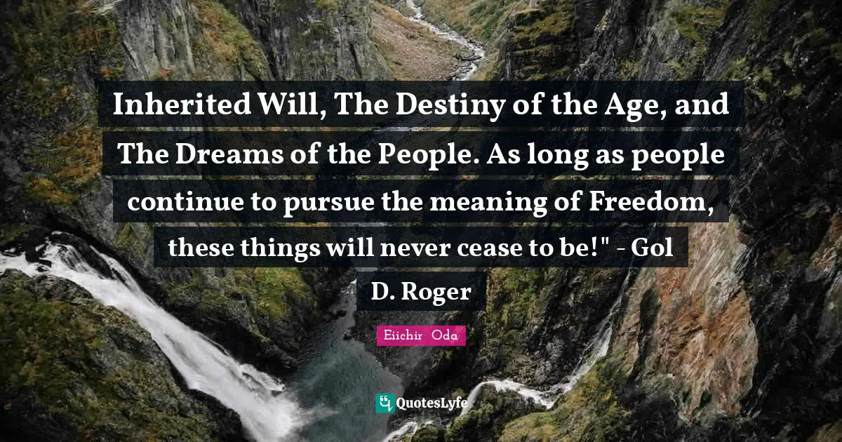 Luffy Quotes: "Inherited Will, The Destiny of the Age, and The Dreams of the People. As long as people continue to pursue the meaning of Freedom, these things will never cease to be!" - Gol D. Roger"