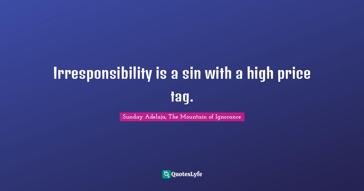 Irresponsibility is a sin with a high price tag.