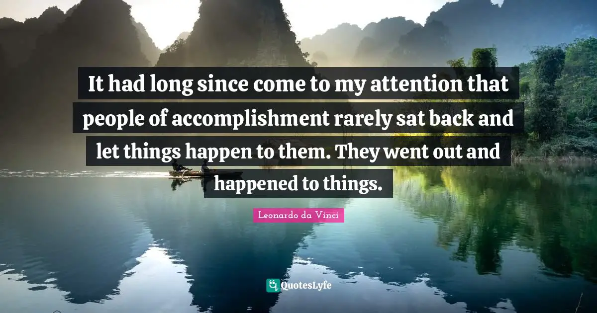Determination Quotes: "It had long since come to my attention that people of accomplishment rarely sat back and let things happen to them. They went out and happened to things."