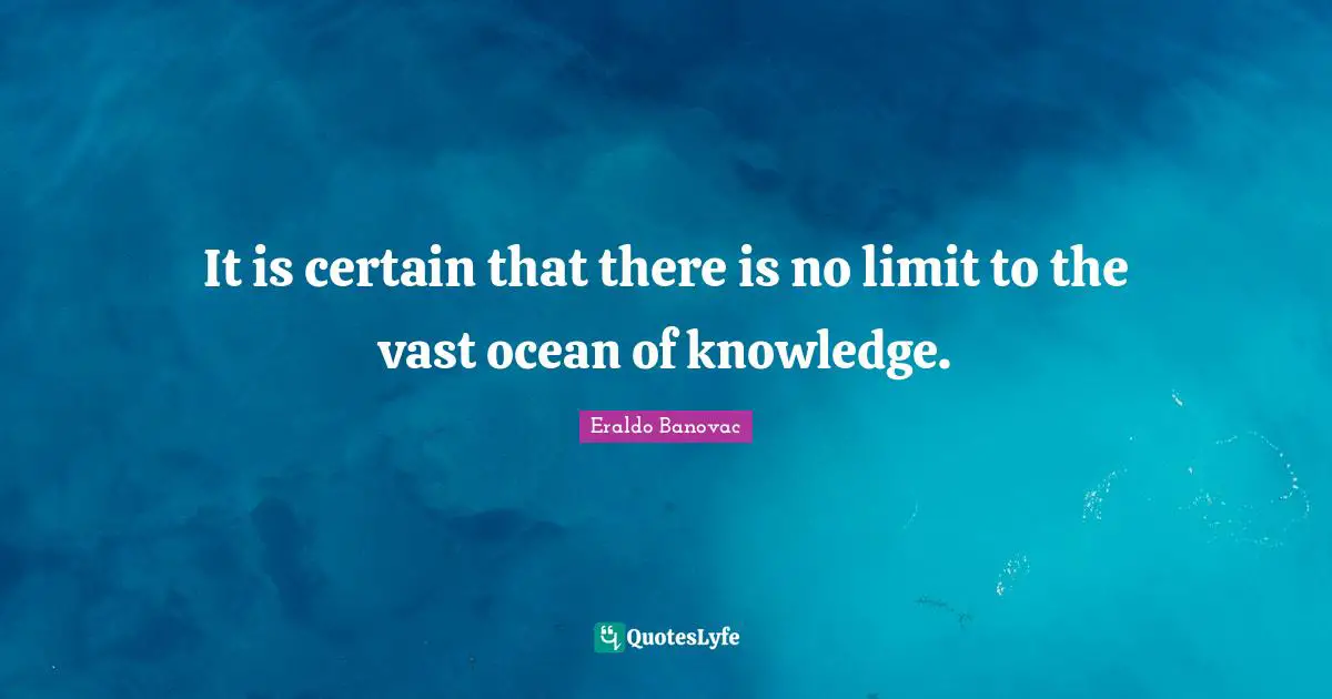 It is certain that there is no limit to the vast ocean of knowledge.