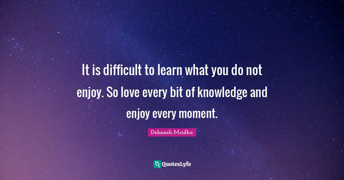 It is difficult to learn what you do not enjoy. So love every bit of knowledge and enjoy every moment.