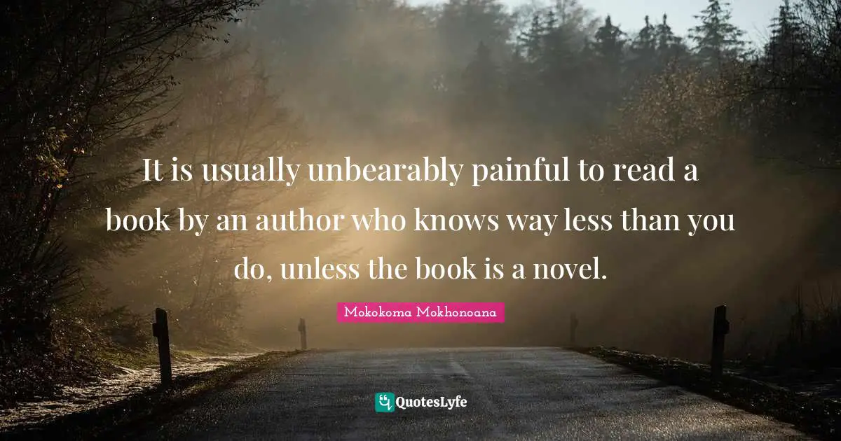 Mokokoma Mokhonoana Quotes: It is usually unbearably painful to read a book by an author who knows way less than you do, unless the book is a novel.