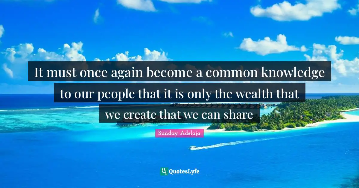 It must once again become a common knowledge to our people that it is only the wealth that we create that we can share