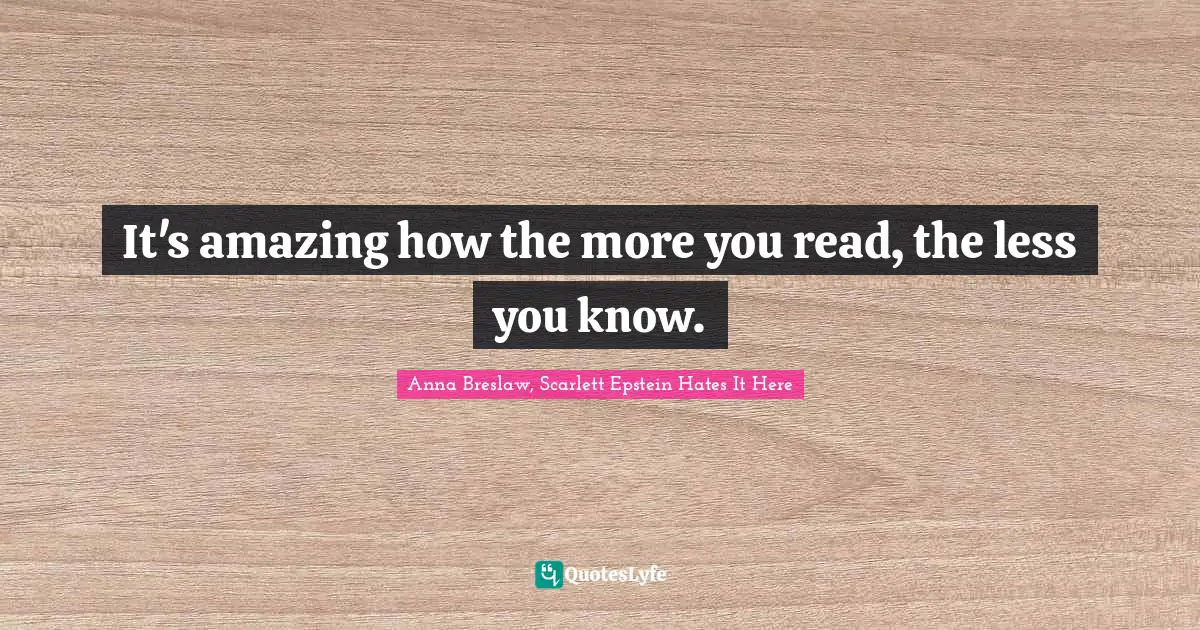 It's amazing how the more you read, the less you know.