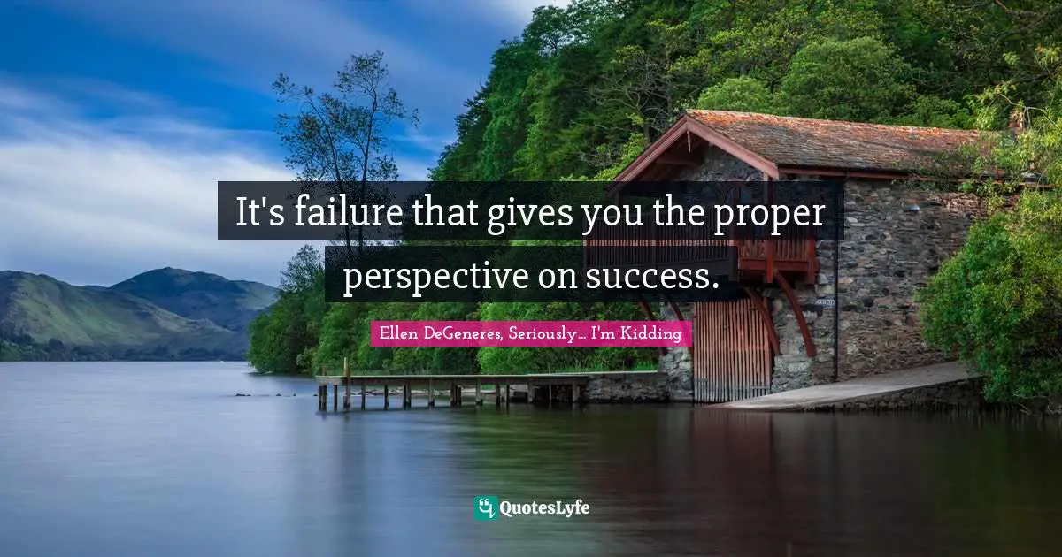 It's failure that gives you the proper perspective on success.
