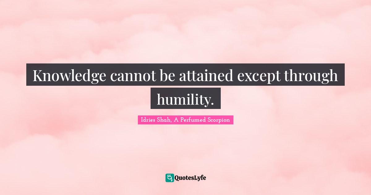 Knowledge cannot be attained except through humility.