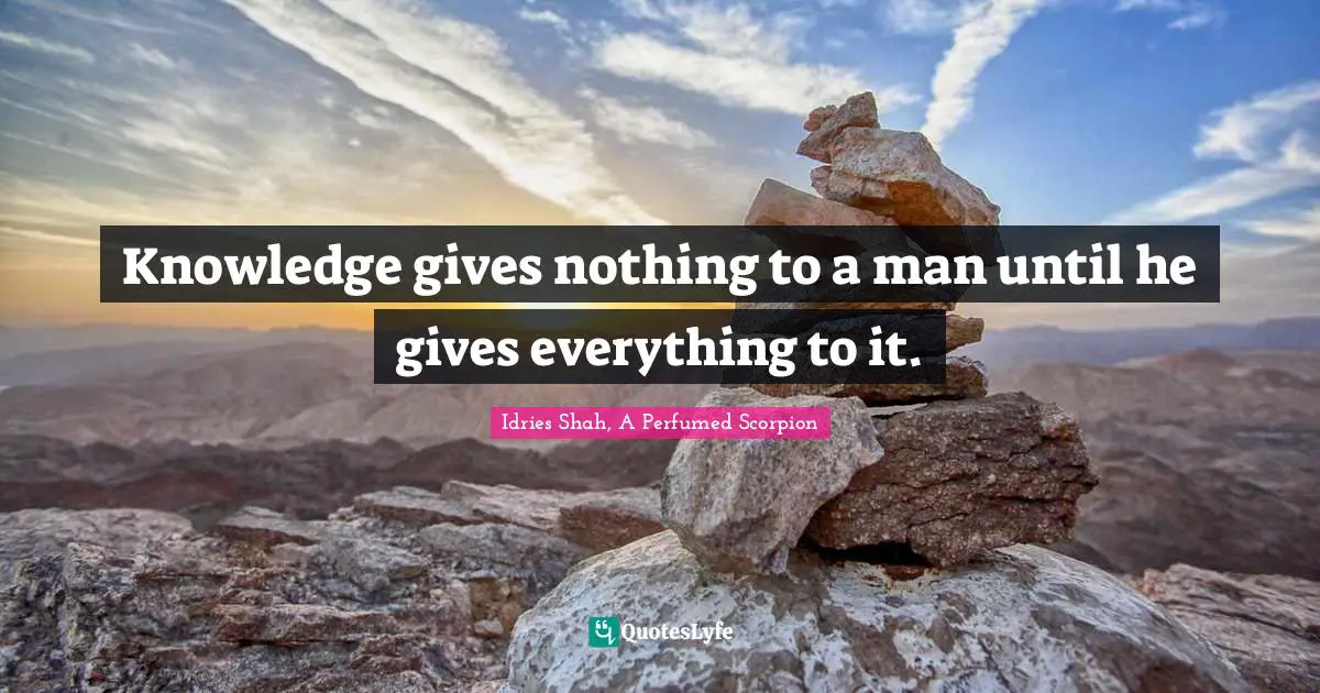 Knowledge gives nothing to a man until he gives everything to it.
