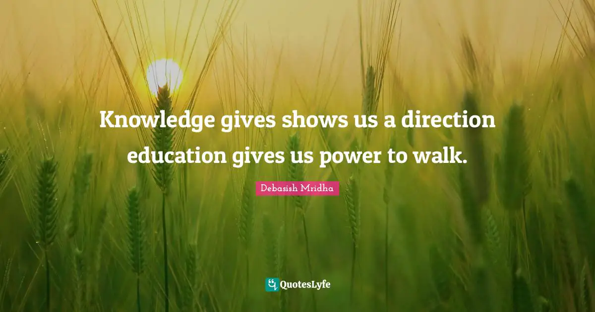 Knowledge gives shows us a direction education gives us power to walk.
