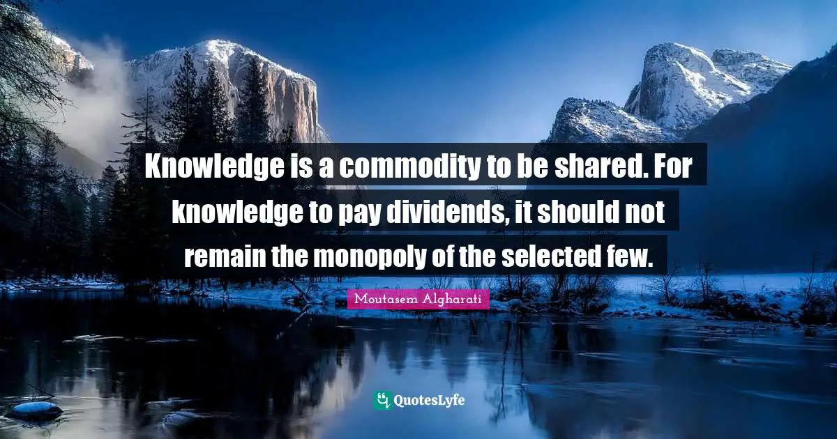 Knowledge is a commodity to be shared. For knowledge to pay dividends, it should not remain the monopoly of the selected few.