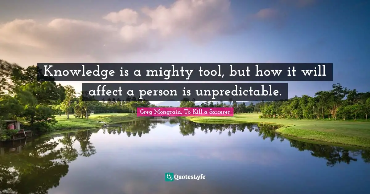 Knowledge is a mighty tool, but how it will affect a person is unpredictable.