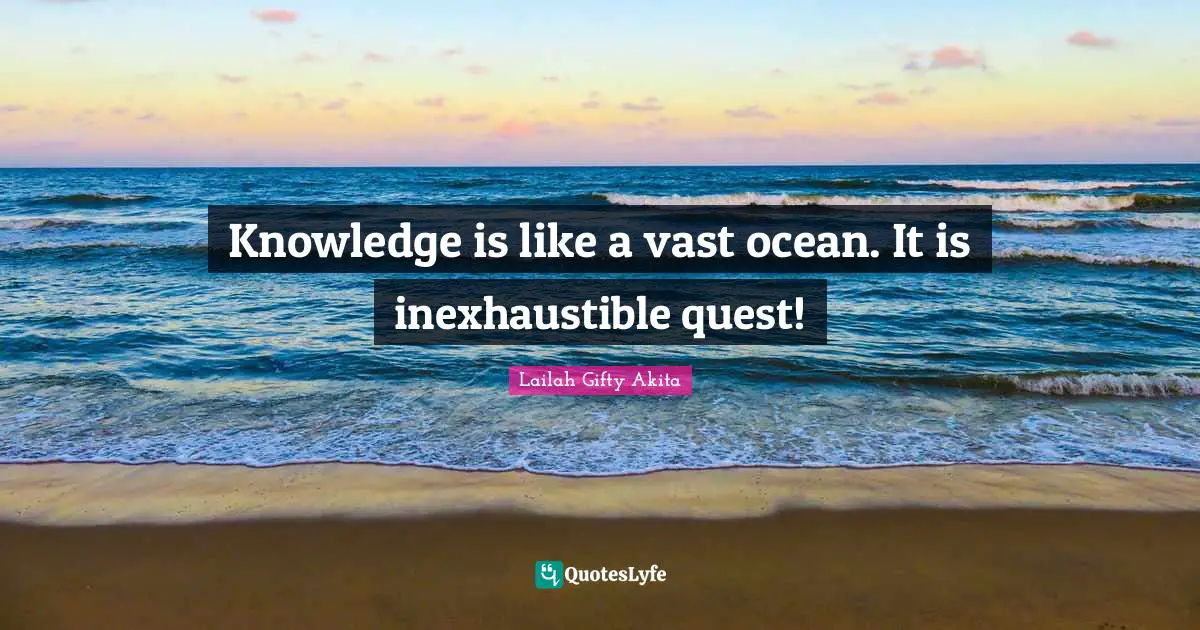 Knowledge is like a vast ocean. It is inexhaustible quest!