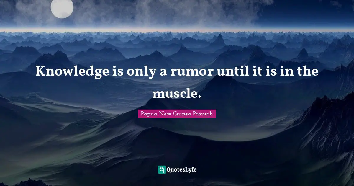 Knowledge is only a rumor until it is in the muscle.