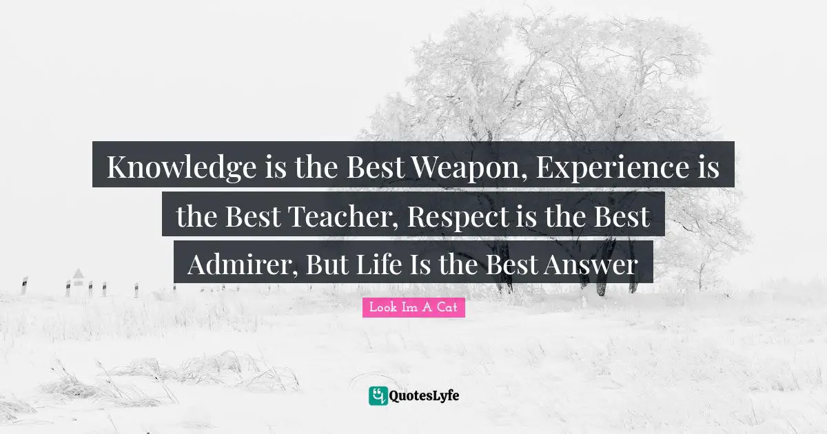Knowledge is the Best Weapon, Experience is the Best Teacher, Respect is the Best Admirer, But Life Is the Best Answer