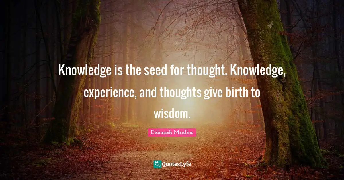 Knowledge is the seed for thought. Knowledge, experience, and thoughts give birth to wisdom.