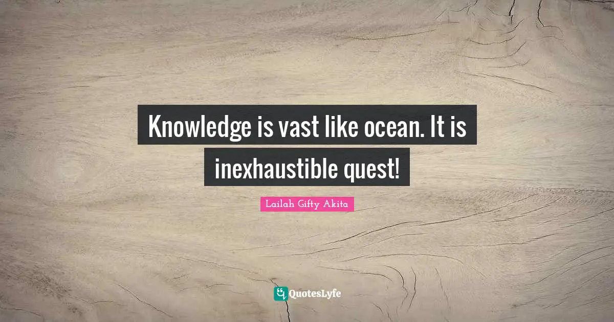 Knowledge is vast like ocean. It is inexhaustible quest!