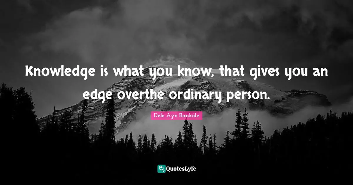 Knowledge is what you know, that gives you an edge overthe ordinary person.