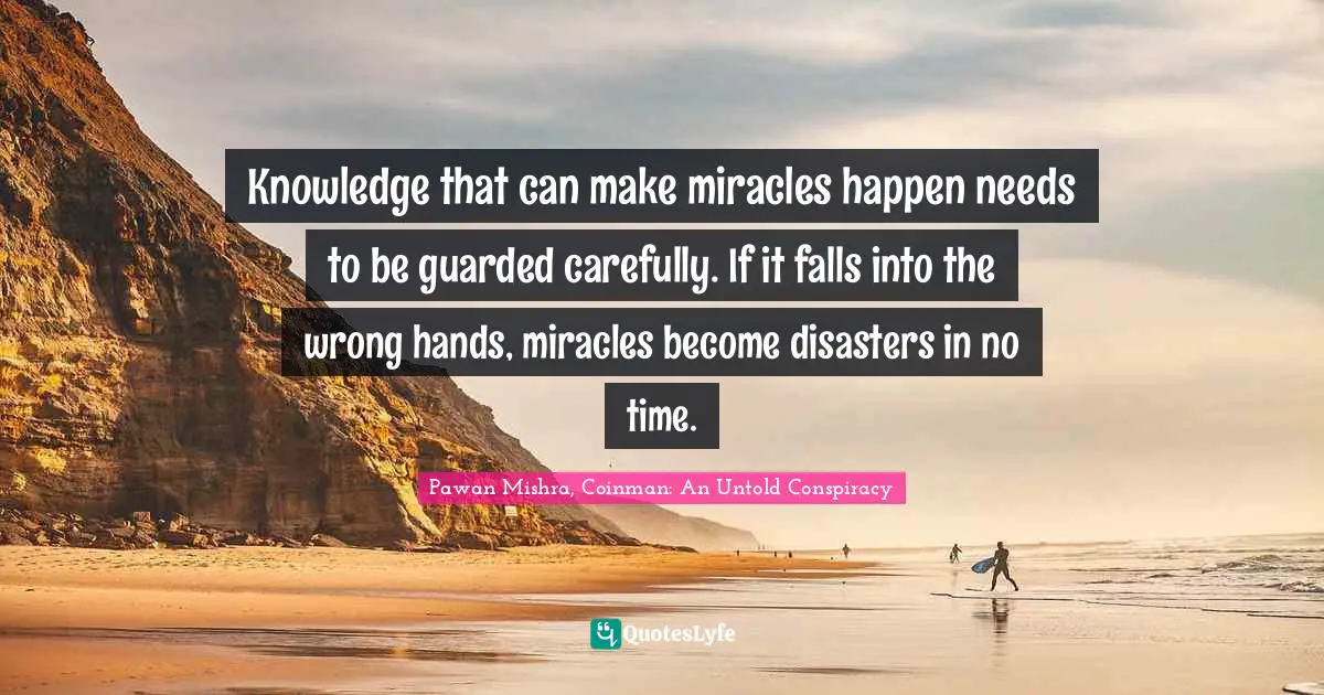 Knowledge that can make miracles happen needs to be guarded carefully. If it falls into the wrong hands, miracles become disasters in no time.