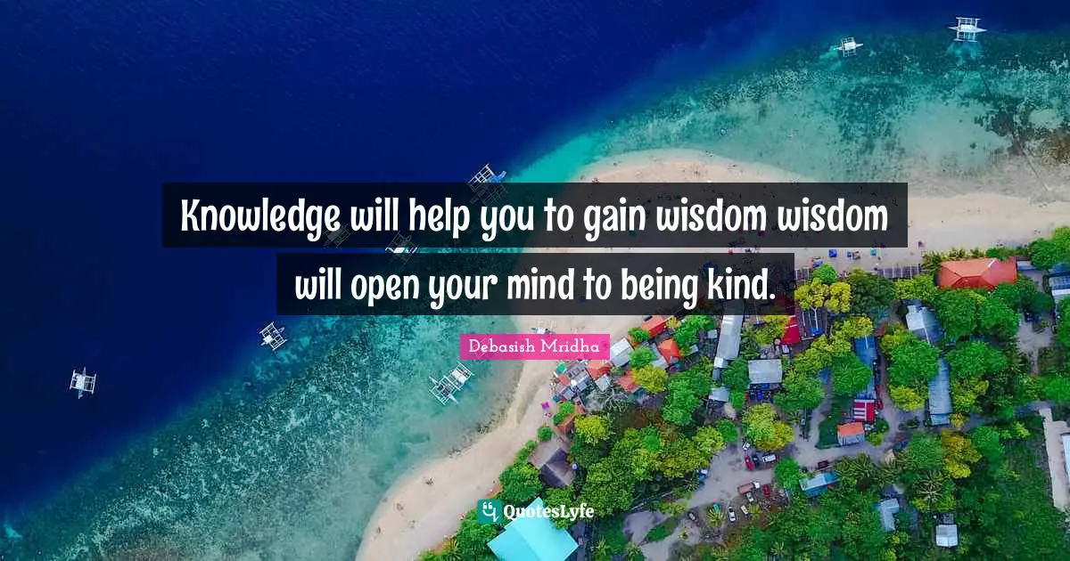 Knowledge will help you to gain wisdom wisdom will open your mind to being kind.