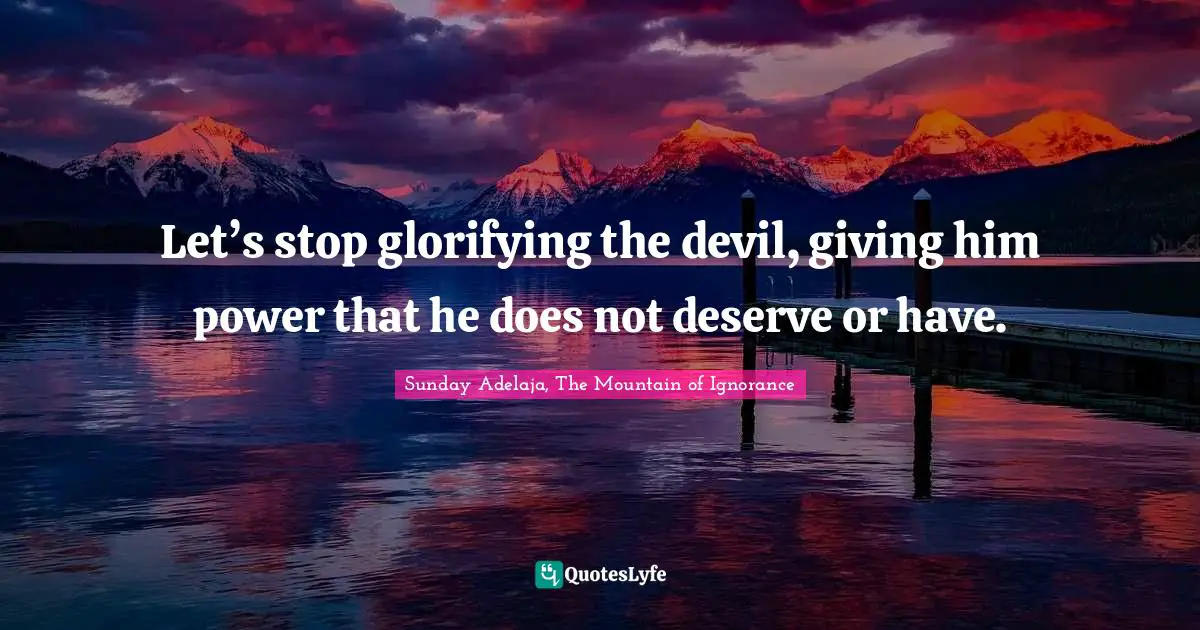Let’s stop glorifying the devil, giving him power that he does not deserve or have.