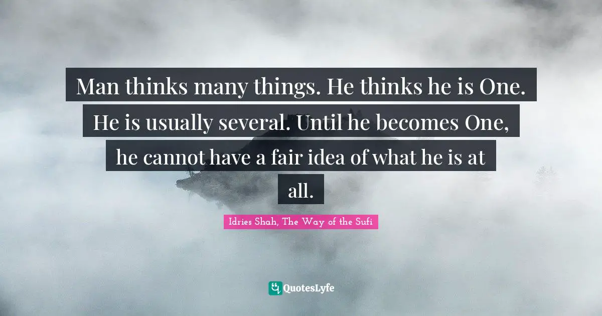 Man thinks many things. He thinks he is One. He is usually several. Until he becomes One, he cannot have a fair idea of what he is at all.