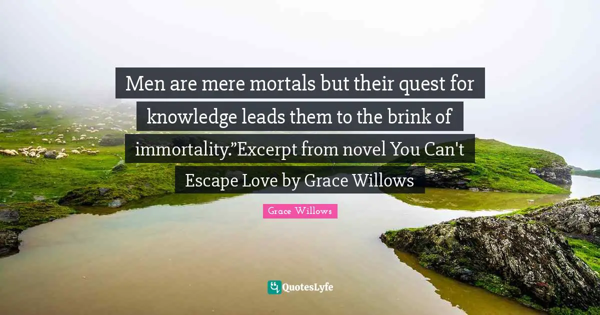 Men are mere mortals but their quest for knowledge leads them to the brink of immortality.”Excerpt from novel You Can't Escape Love by Grace Willows