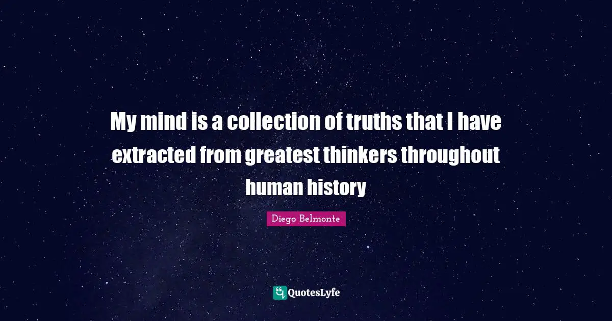 My mind is a collection of truths that I have extracted from greatest thinkers throughout human history