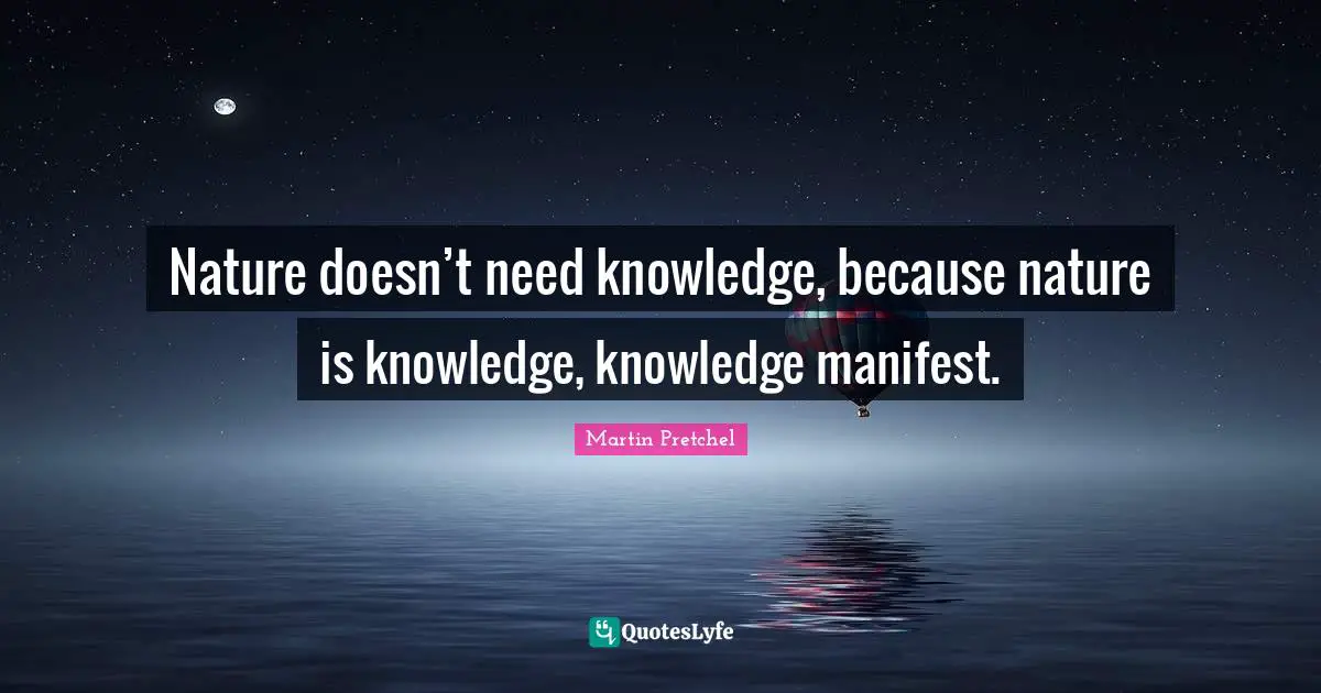 Mapping Quotes: "Nature doesn’t need knowledge, because nature is knowledge, knowledge manifest."