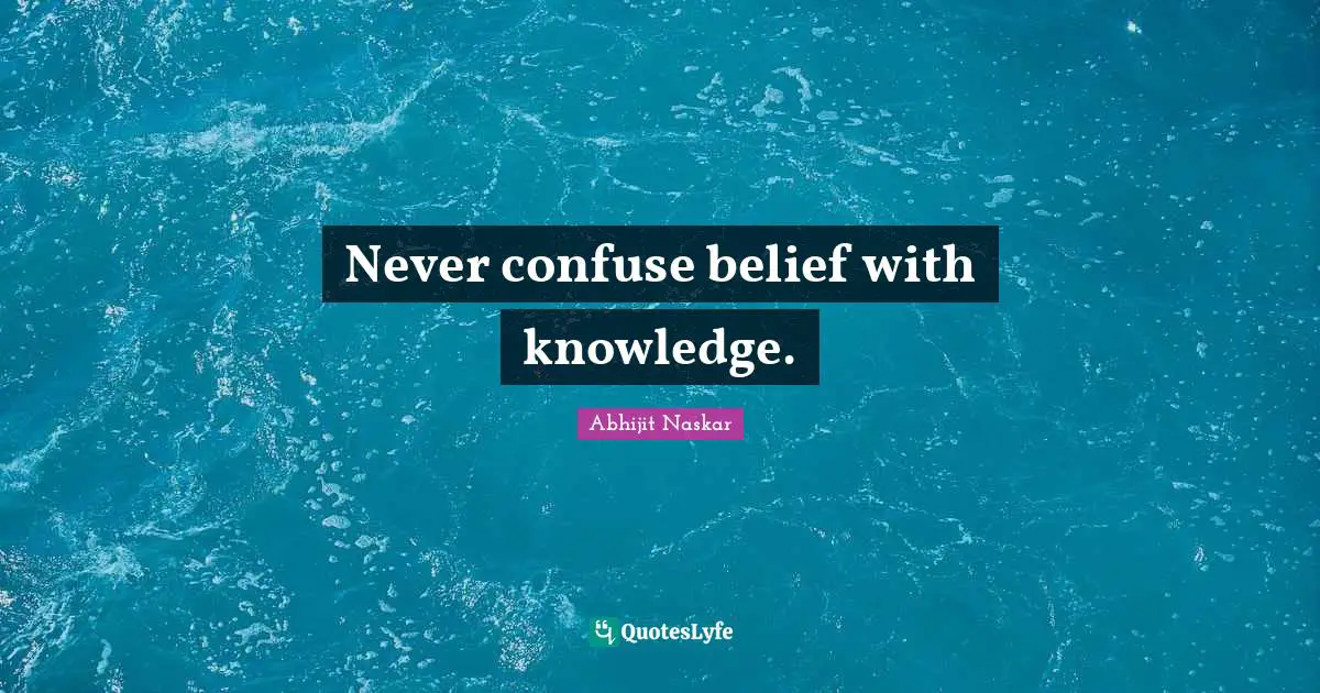 Never confuse belief with knowledge.