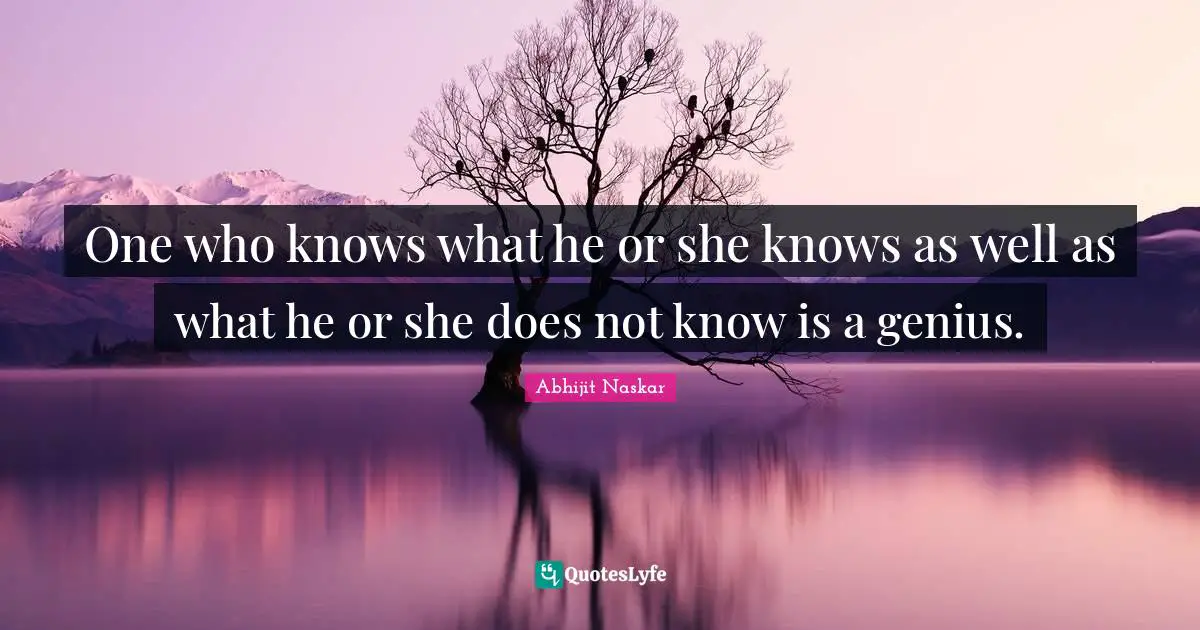 One who knows what he or she knows as well as what he or she does not know is a genius.