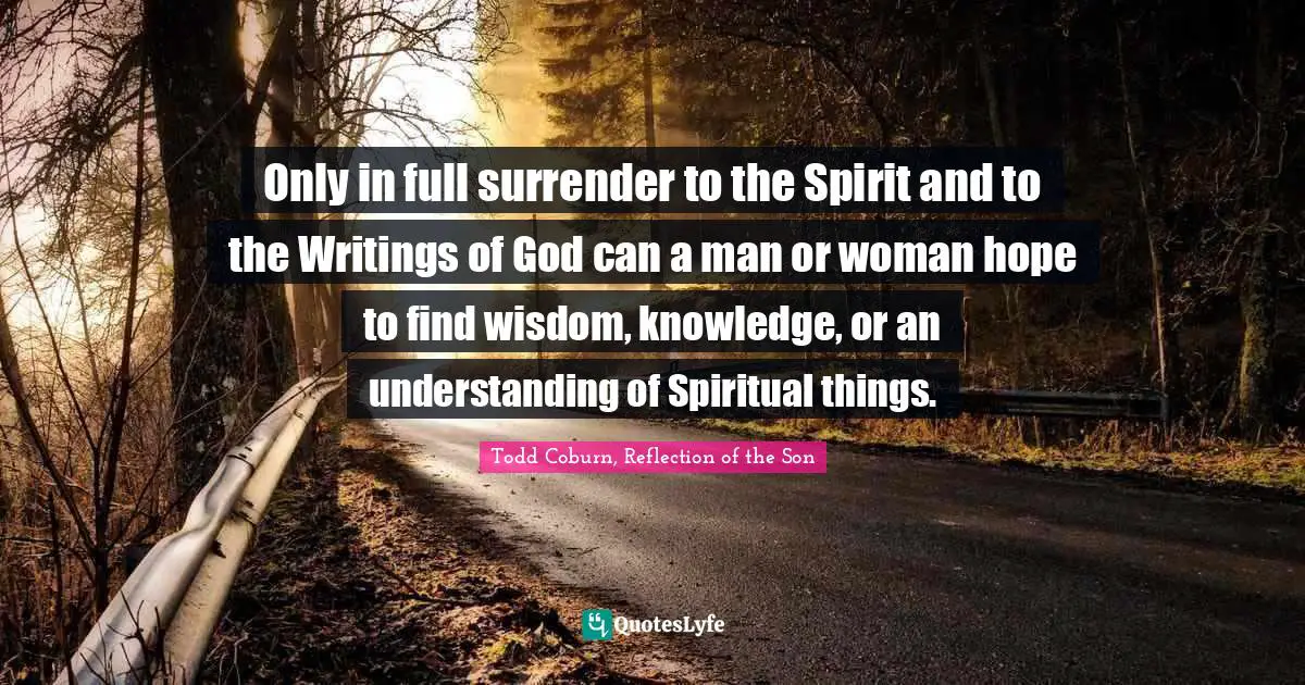 Only in full surrender to the Spirit and to the Writings of God can a man or woman hope to find wisdom, knowledge, or an understanding of Spiritual things.