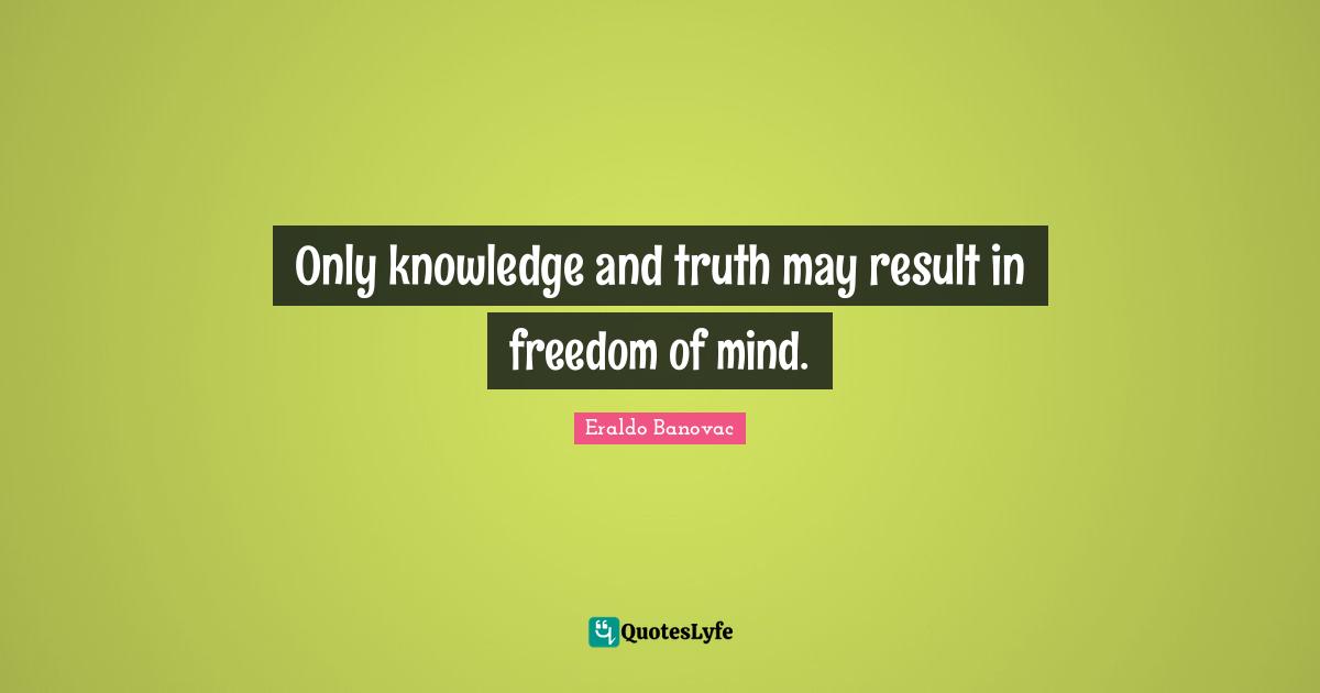 Only knowledge and truth may result in freedom of mind.